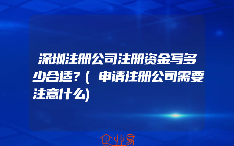 深圳注册公司注册资金写多少合适？(申请注册公司需要注意什么)