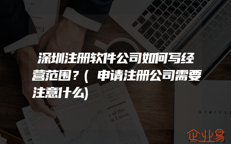 深圳注册软件公司如何写经营范围？(申请注册公司需要注意什么)