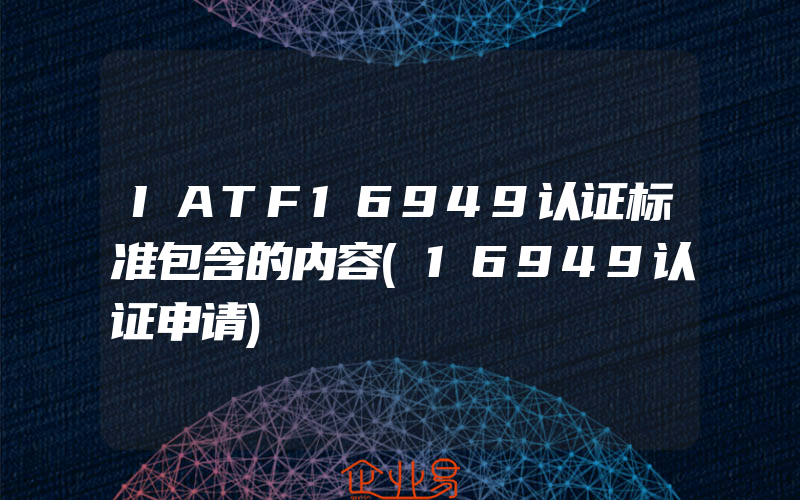 IATF16949认证标准包含的内容(16949认证申请)