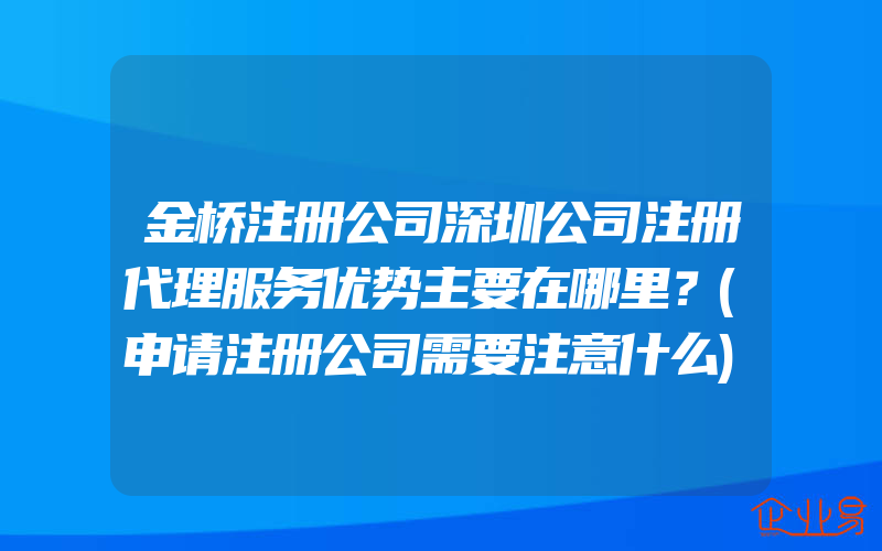 金桥注册公司深圳公司注册代理服务优势主要在哪里？(申请注册公司需要注意什么)