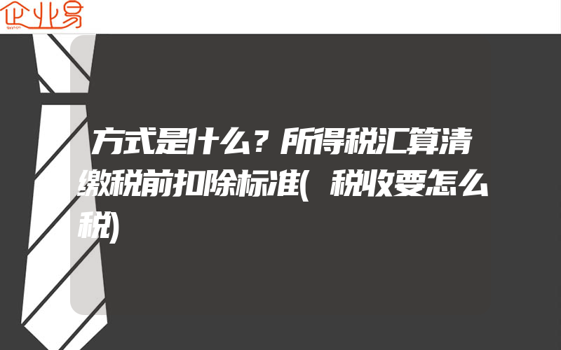 方式是什么？所得税汇算清缴税前扣除标准(税收要怎么税)