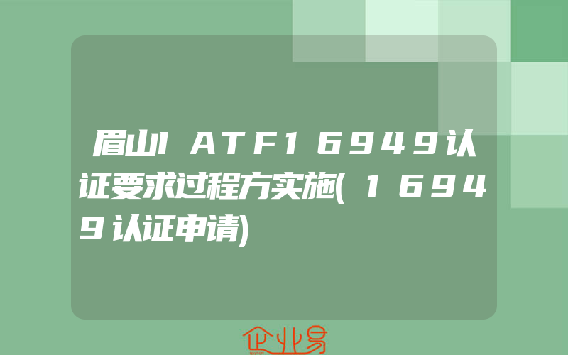 眉山IATF16949认证要求过程方实施(16949认证申请)