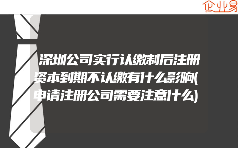 深圳公司实行认缴制后注册资本到期不认缴有什么影响(申请注册公司需要注意什么)