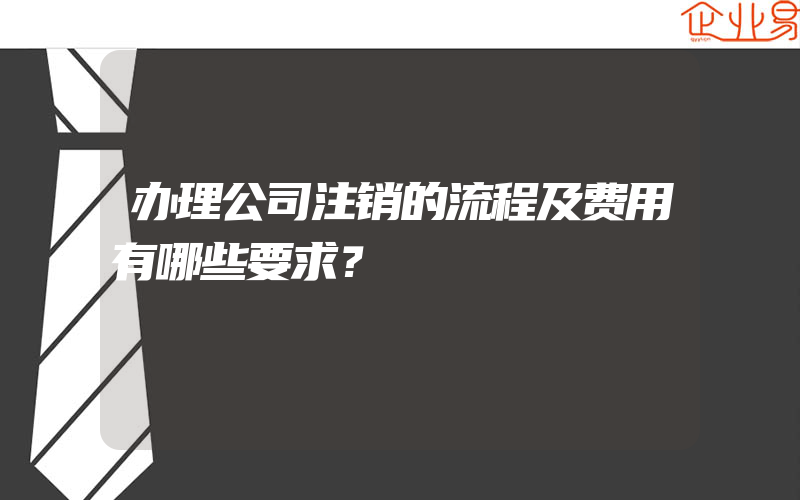 办理公司注销的流程及费用有哪些要求？