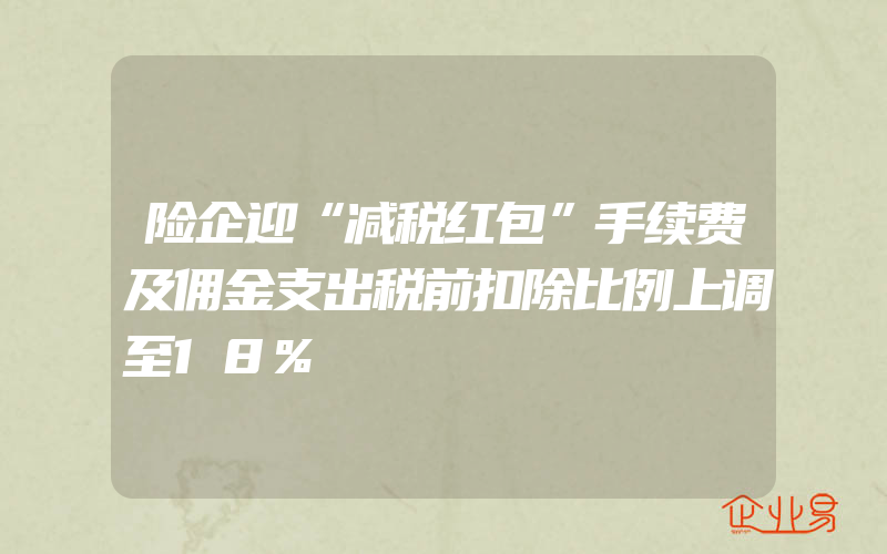 险企迎“减税红包”手续费及佣金支出税前扣除比例上调至18%