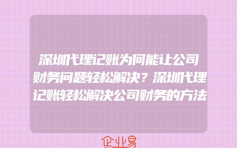 深圳代理记账为何能让公司财务问题轻松解决？深圳代理记账轻松解决公司财务的方法是什么？