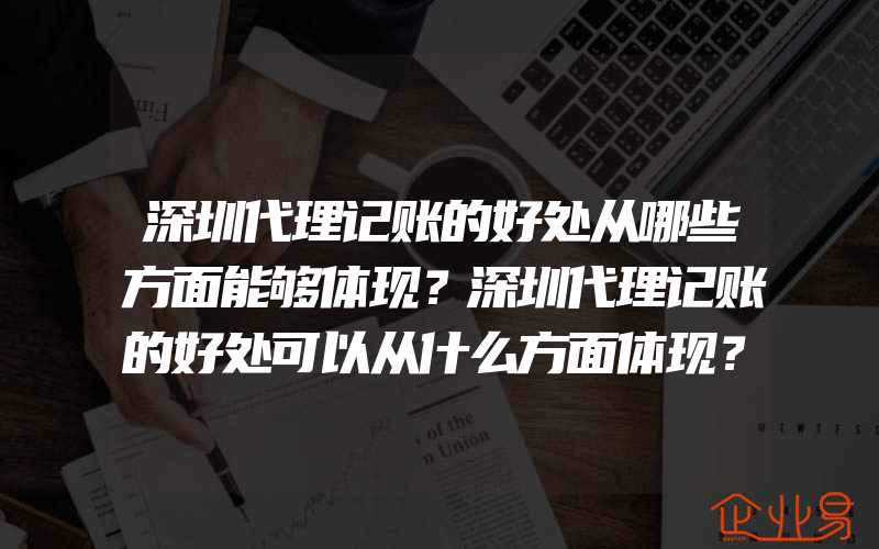 深圳代理记账的好处从哪些方面能够体现？深圳代理记账的好处可以从什么方面体现？