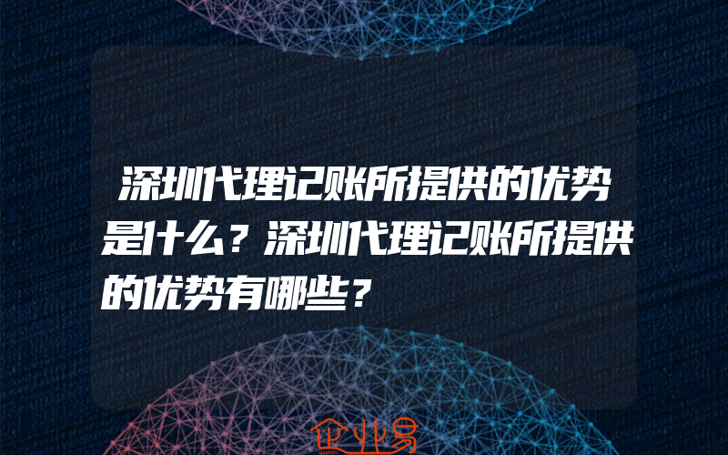 深圳代理记账所提供的优势是什么？深圳代理记账所提供的优势有哪些？