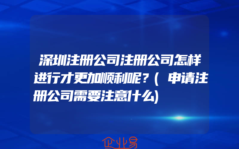 深圳注册公司注册公司怎样进行才更加顺利呢？(申请注册公司需要注意什么)