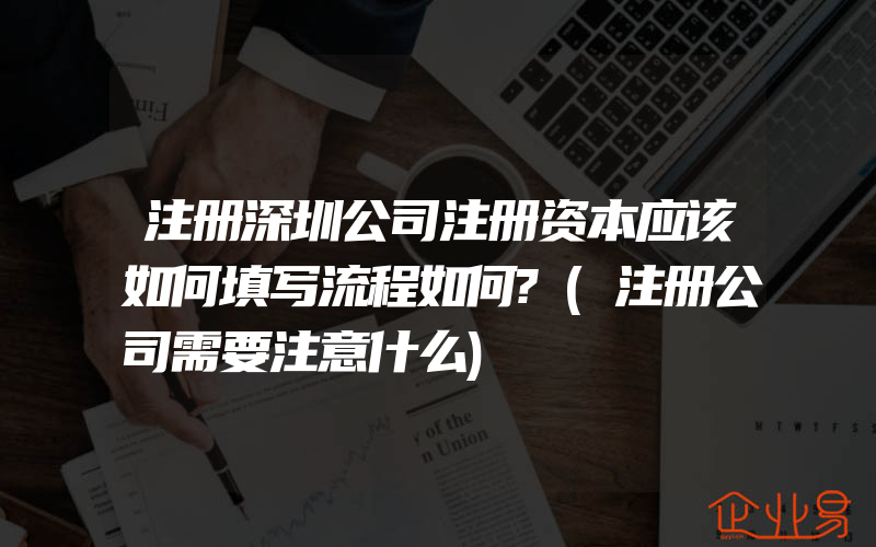注册深圳公司注册资本应该如何填写流程如何?(注册公司需要注意什么)