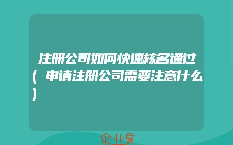 注册公司如何快速核名通过(申请注册公司需要注意什么)