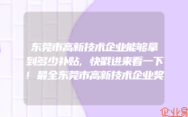 东莞市高新技术企业能够拿到多少补贴,快戳进来看一下!最全东莞市高新技术企业奖励汇总(申请高新企业)