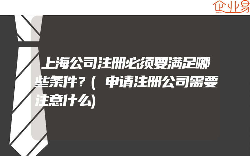 上海公司注册必须要满足哪些条件？(申请注册公司需要注意什么)