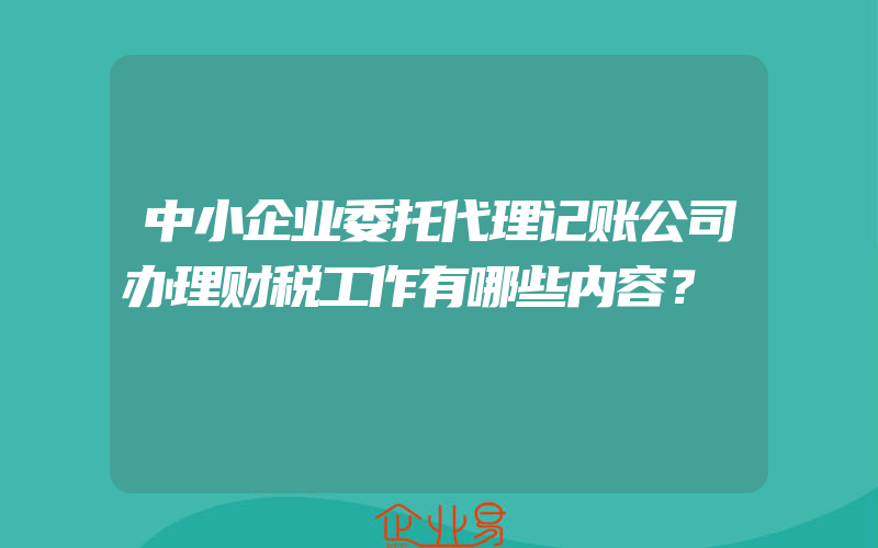 中小企业委托代理记账公司办理财税工作有哪些内容？