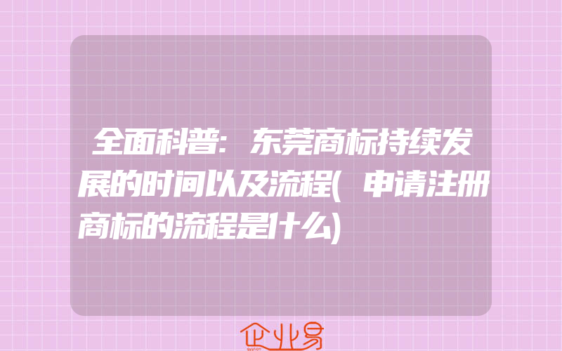 全面科普:东莞商标持续发展的时间以及流程(申请注册商标的流程是什么)