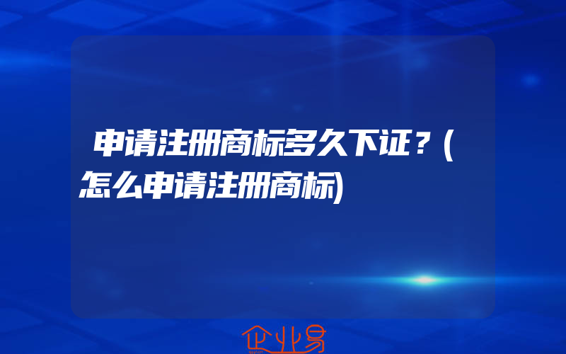 申请注册商标多久下证？(怎么申请注册商标)