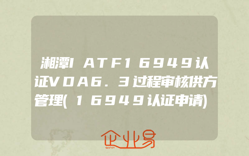 湘潭IATF16949认证VDA6.3过程审核供方管理(16949认证申请)