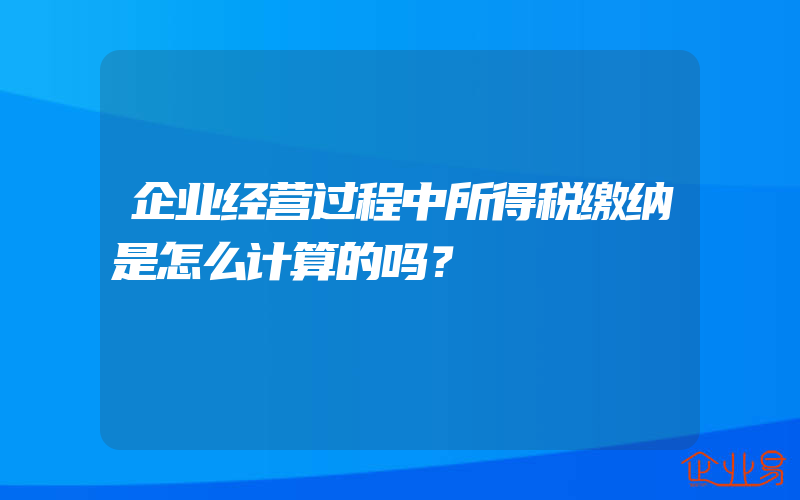 企业经营过程中所得税缴纳是怎么计算的吗？