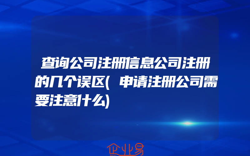 查询公司注册信息公司注册的几个误区(申请注册公司需要注意什么)