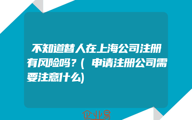 不知道替人在上海公司注册有风险吗？(申请注册公司需要注意什么)