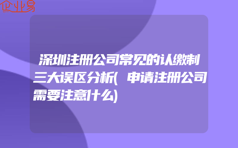 深圳注册公司常见的认缴制三大误区分析(申请注册公司需要注意什么)