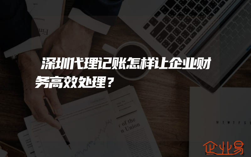 深圳代理记账怎样让企业财务高效处理？