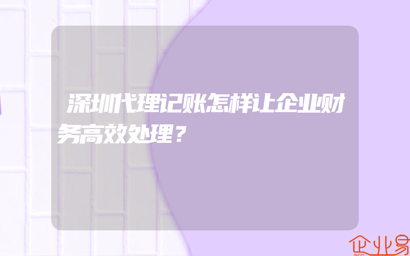 深圳代理记账怎样让企业财务高效处理？