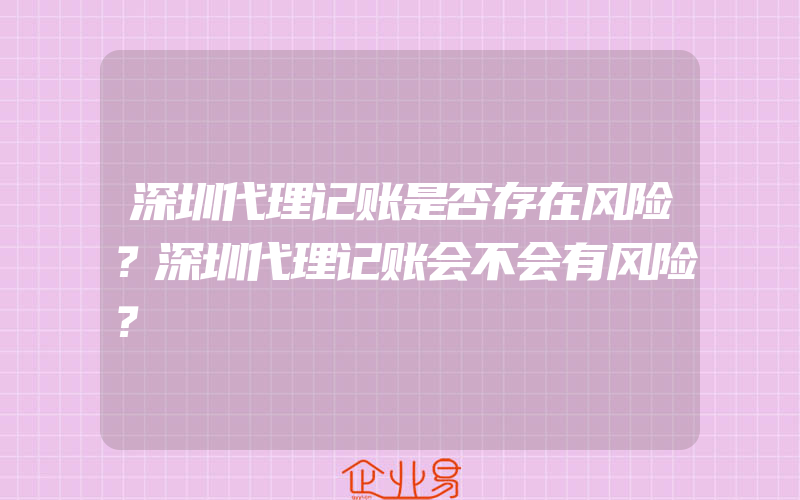 深圳代理记账是否存在风险？深圳代理记账会不会有风险？