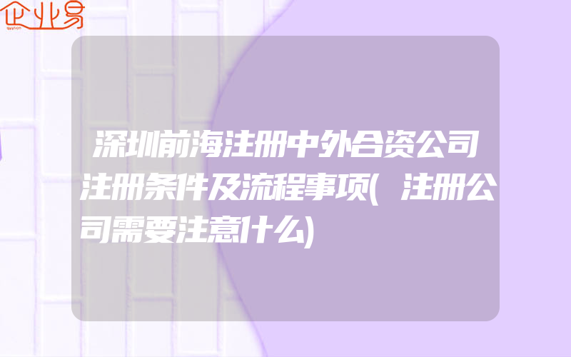 深圳前海注册中外合资公司注册条件及流程事项(注册公司需要注意什么)