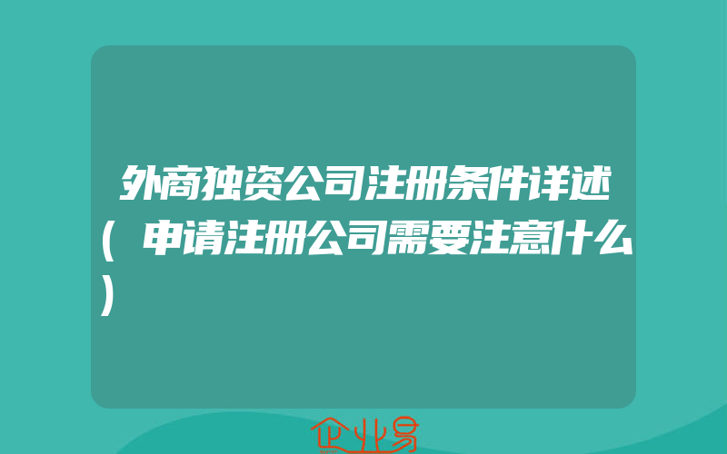 外商独资公司注册条件详述(申请注册公司需要注意什么)