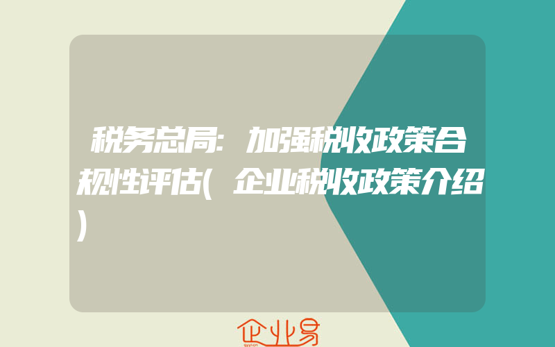 税务总局:加强税收政策合规性评估(企业税收政策介绍)