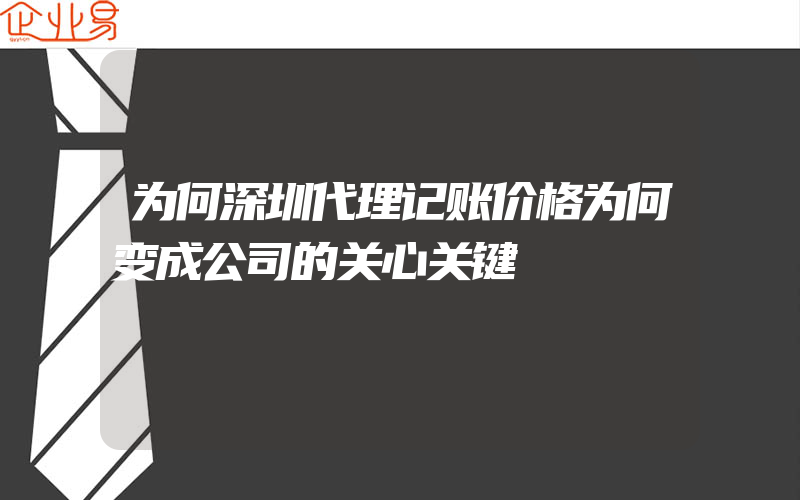 为何深圳代理记账价格为何变成公司的关心关键