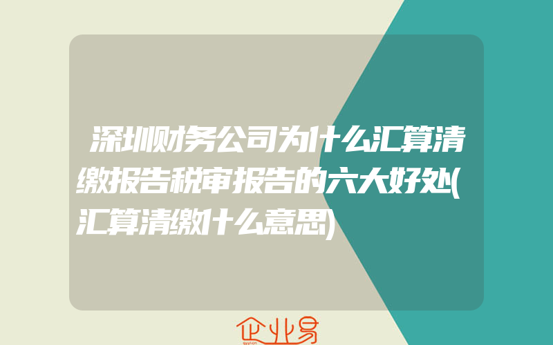 深圳财务公司为什么汇算清缴报告税审报告的六大好处(汇算清缴什么意思)