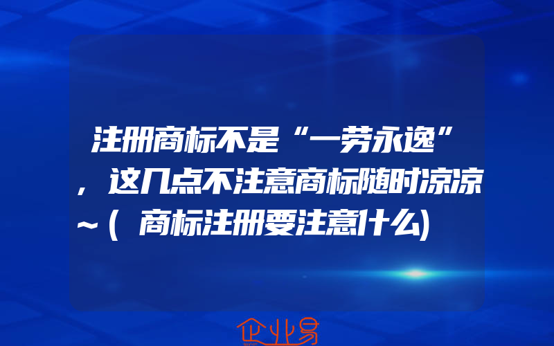 注册商标不是“一劳永逸”,这几点不注意商标随时凉凉~(商标注册要注意什么)