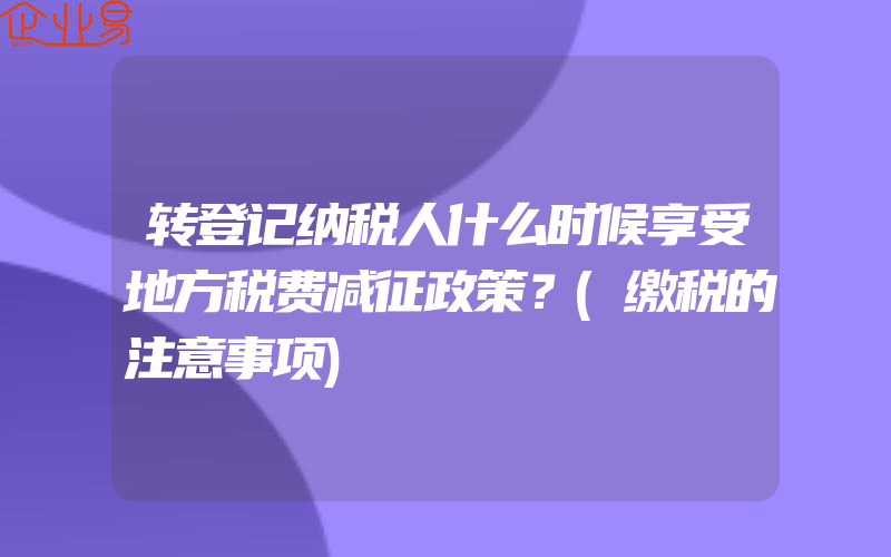 转登记纳税人什么时候享受地方税费减征政策？(缴税的注意事项)