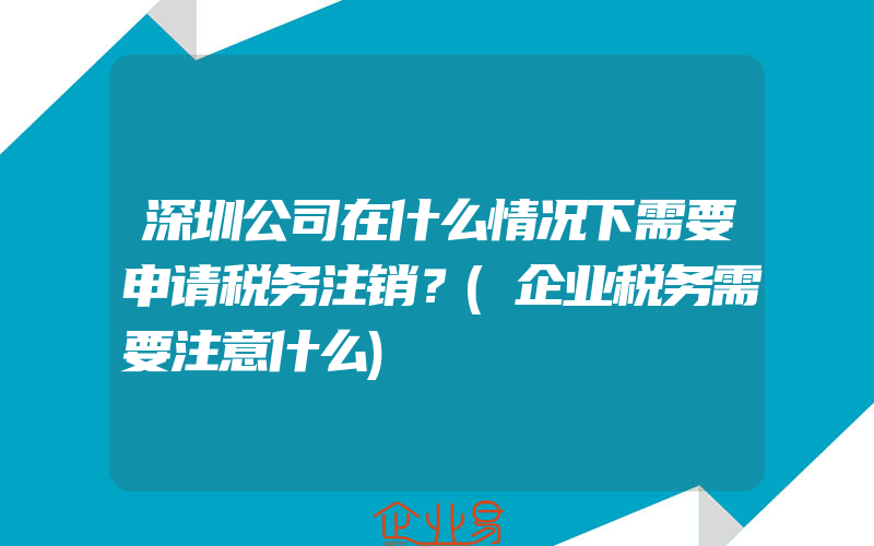 深圳公司在什么情况下需要申请税务注销？(企业税务需要注意什么)