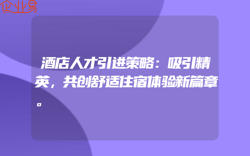 酒店人才引进策略：吸引精英，共创舒适住宿体验新篇章。