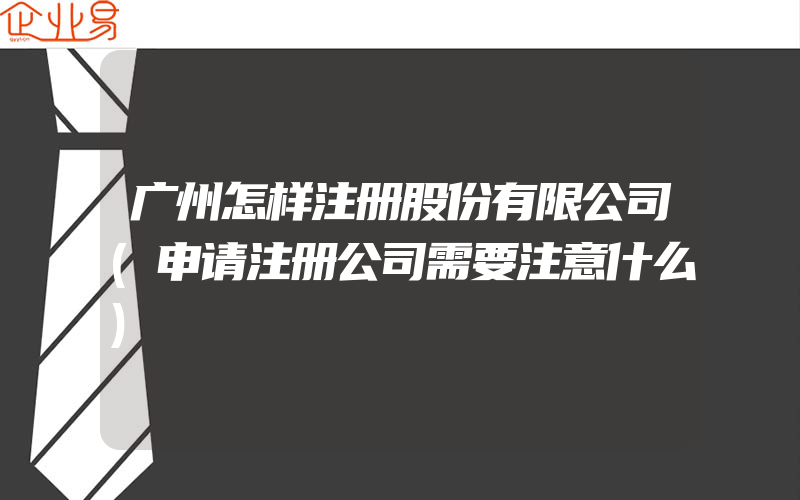 广州怎样注册股份有限公司(申请注册公司需要注意什么)