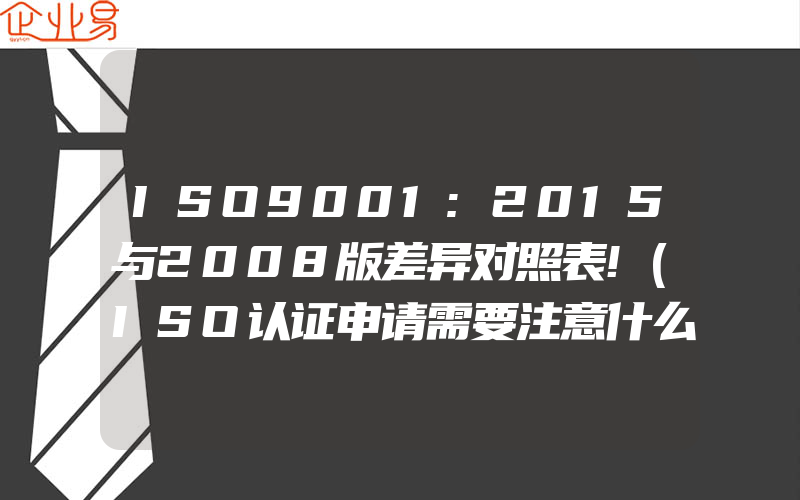 ISO9001:2015与2008版差异对照表!(ISO认证申请需要注意什么)