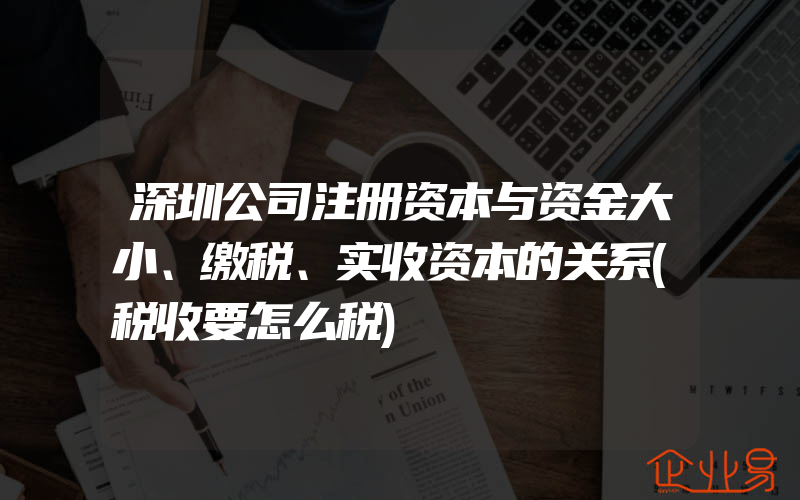 深圳公司注册资本与资金大小、缴税、实收资本的关系(税收要怎么税)