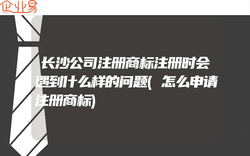 长沙公司注册商标注册时会遇到什么样的问题(怎么申请注册商标)