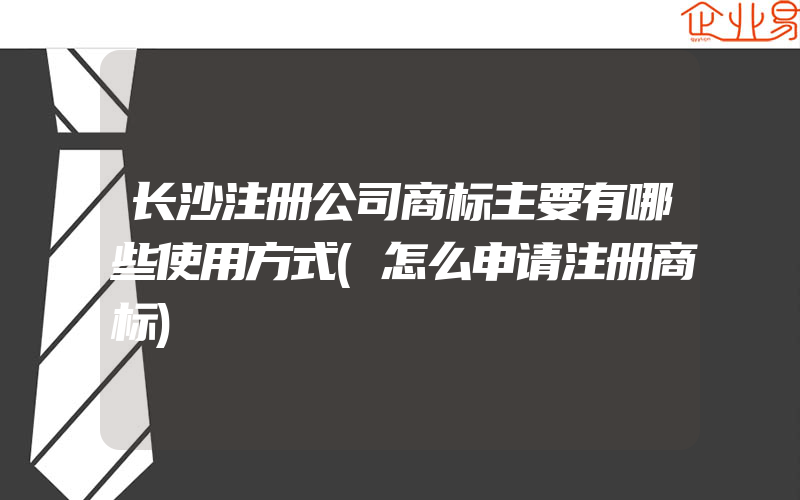 长沙注册公司商标主要有哪些使用方式(怎么申请注册商标)