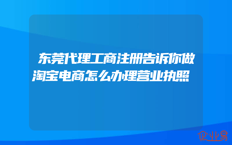 东莞代理工商注册告诉你做淘宝电商怎么办理营业执照