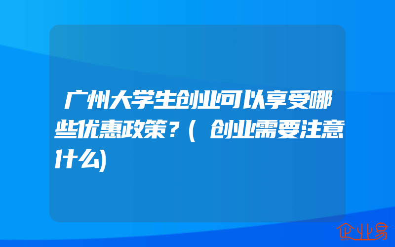 广州大学生创业可以享受哪些优惠政策？(创业需要注意什么)