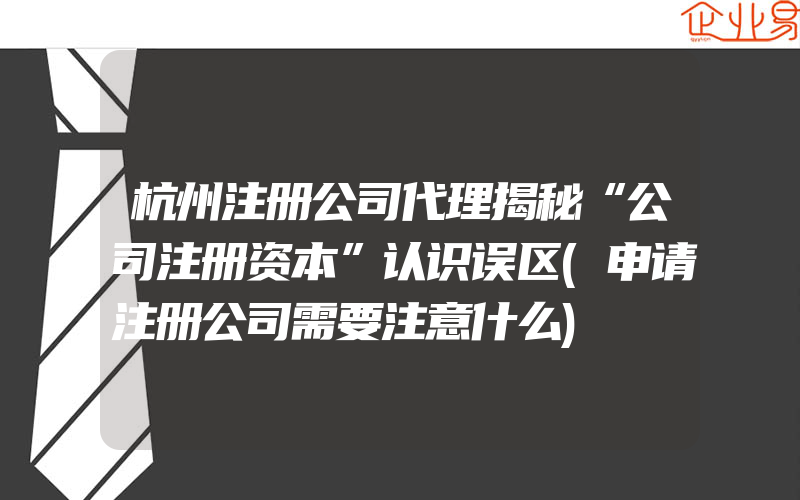 杭州注册公司代理揭秘“公司注册资本”认识误区(申请注册公司需要注意什么)