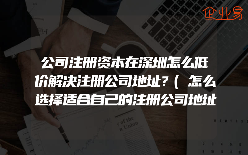 公司注册资本在深圳怎么低价解决注册公司地址？(怎么选择适合自己的注册公司地址)