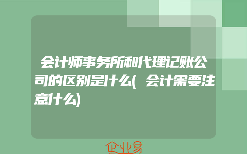 会计师事务所和代理记账公司的区别是什么(会计需要注意什么)