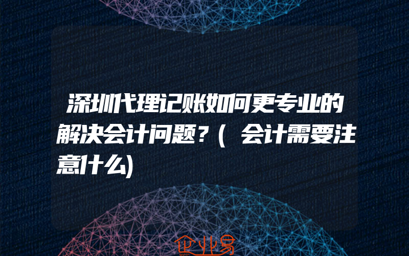 深圳代理记账如何更专业的解决会计问题？(会计需要注意什么)