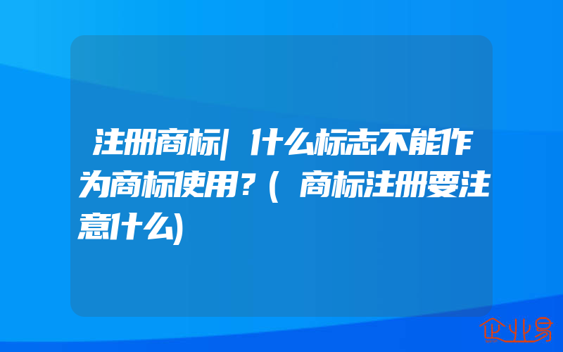 注册商标|什么标志不能作为商标使用？(商标注册要注意什么)