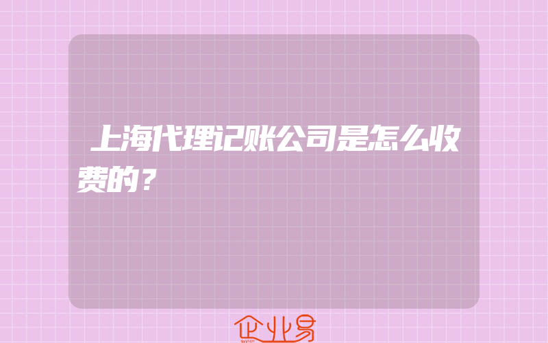 上海代理记账公司是怎么收费的？